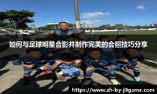 如何与足球明星合影并制作完美的合照技巧分享